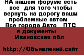 НА нашем форуме есть все, для того чтобы вернуть на дорогу ваши проблемные автом - Все города Авто » ПТС и документы   . Ивановская обл.